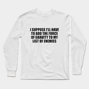 I suppose I'll have to add the force of gravity to my list of enemies Long Sleeve T-Shirt